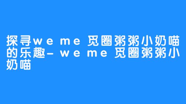 探寻weme觅圈粥粥小奶喵的乐趣-weme觅圈粥粥小奶喵