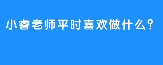 小睿老师平时喜欢做什么？