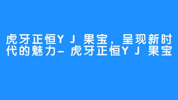 虎牙正恒YJ果宝，呈现新时代的魅力-虎牙正恒YJ果宝