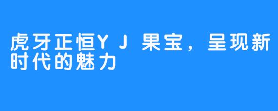 虎牙正恒YJ果宝，呈现新时代的魅力