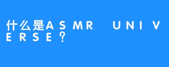 什么是ASMR UNIVERSE？