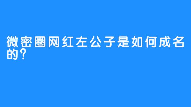 微密圈网红左公子是如何成名的？