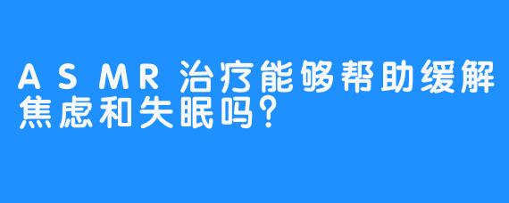 ASMR治疗能够帮助缓解焦虑和失眠吗？