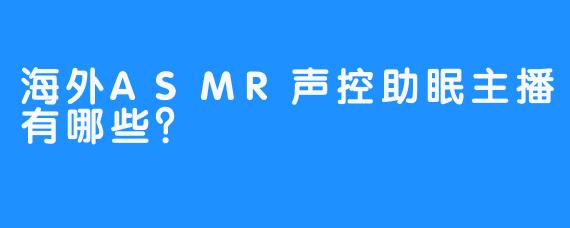 海外ASMR声控助眠主播有哪些？