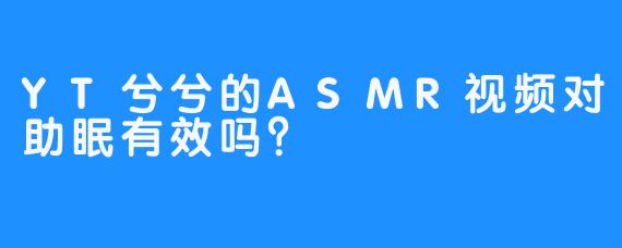 YT兮兮的ASMR视频对助眠有效吗？