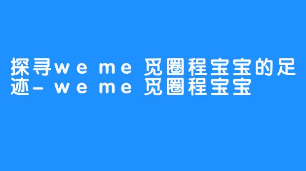 探寻weme觅圈程宝宝的足迹-weme觅圈程宝宝