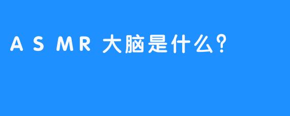 ASMR大脑是什么？