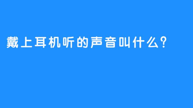 戴上耳机听的声音叫什么？