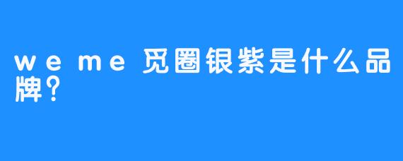 weme觅圈银紫是什么品牌？