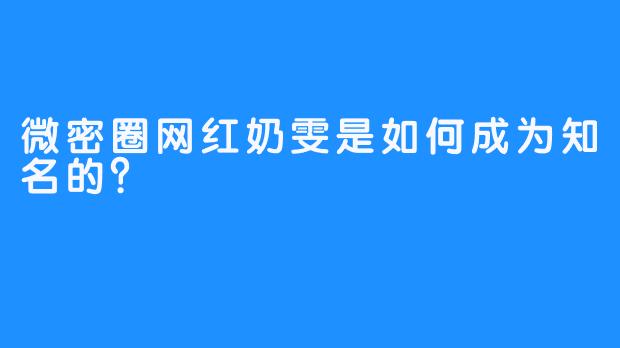 微密圈网红奶雯是如何成为知名的？