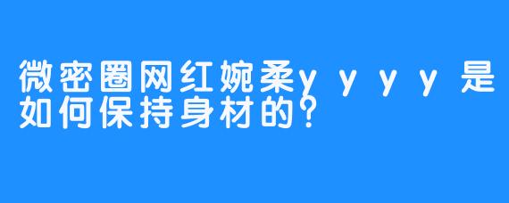 微密圈网红婉柔yyyy是如何保持身材的？