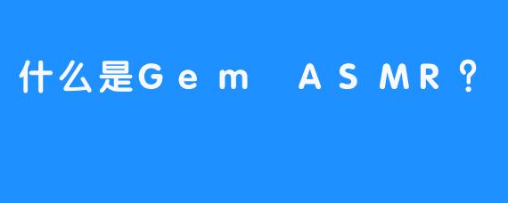 什么是Gem ASMR？