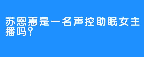 苏恩惠是一名声控助眠女主播吗？