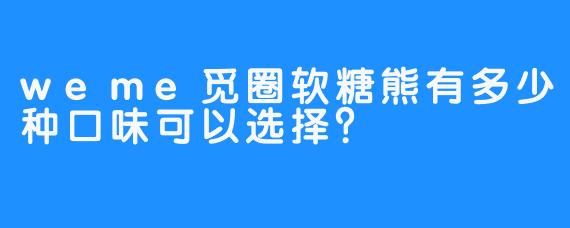 weme觅圈软糖熊有多少种口味可以选择？