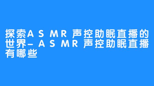 探索ASMR声控助眠直播的世界-ASMR声控助眠直播有哪些