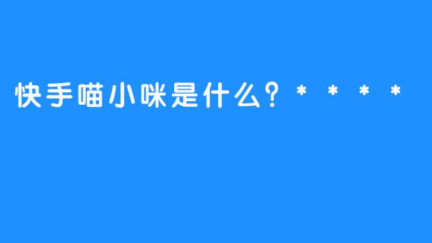 快手喵小咪是什么？****