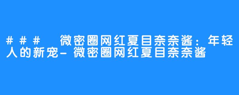 ### 微密圈网红夏目奈奈酱:年轻人的新宠-微密圈网红夏目奈奈酱