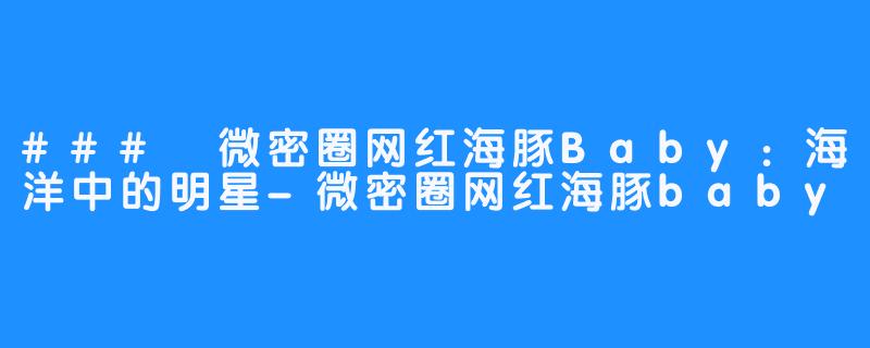 ### 微密圈网红海豚Baby:海洋中的明星-微密圈网红海豚baby