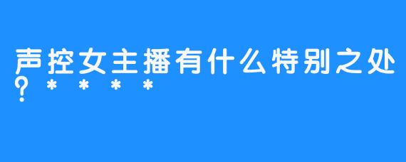 声控女主播有什么特别之处？****