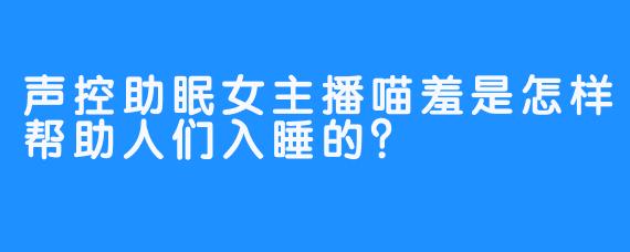 声控助眠女主播喵羞是怎样帮助人们入睡的？