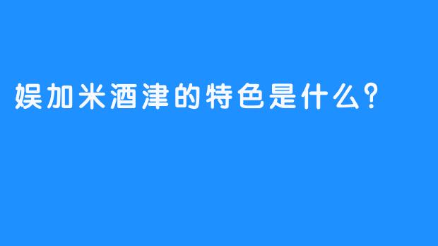 娱加米酒津的特色是什么？
