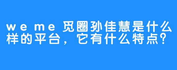 weme觅圈孙佳慧是什么样的平台，它有什么特点？