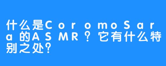 什么是CoromoSara的ASMR？它有什么特别之处？