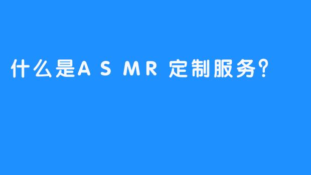 什么是ASMR定制服务？