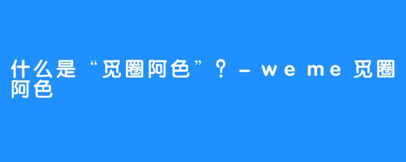 什么是“觅圈阿色”?-weme觅圈阿色
