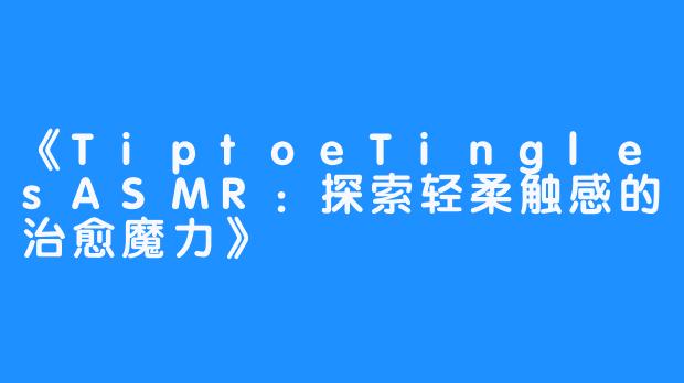 《TiptoeTinglesASMR:探索轻柔触感的治愈魔力》