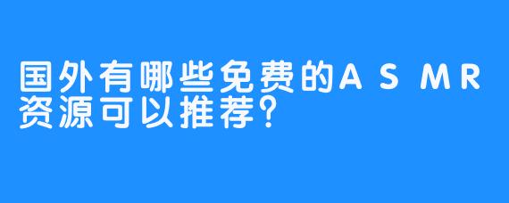 国外有哪些免费的ASMR资源可以推荐？