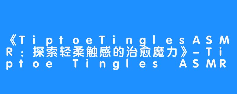 《TiptoeTinglesASMR:探索轻柔触感的治愈魔力》-Tiptoe Tingles ASMR
