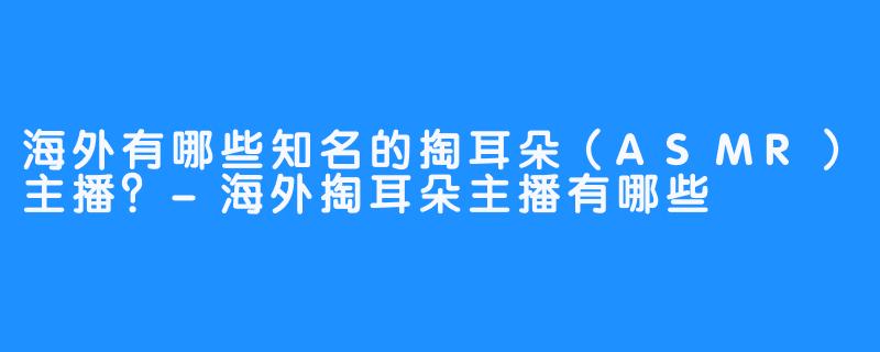 海外有哪些知名的掏耳朵(ASMR)主播?-海外掏耳朵主播有哪些