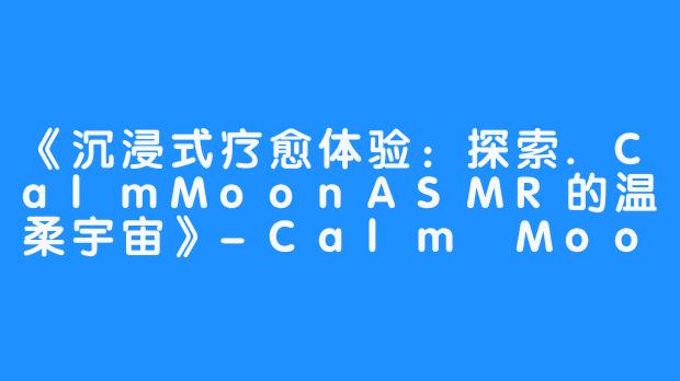 《沉浸式疗愈体验:探索.CalmMoonASMR的温柔宇宙》-Calm Moon ASMR