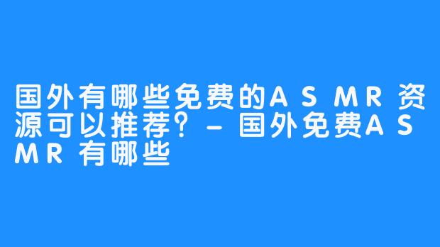 国外有哪些免费的ASMR资源可以推荐？-国外免费ASMR有哪些