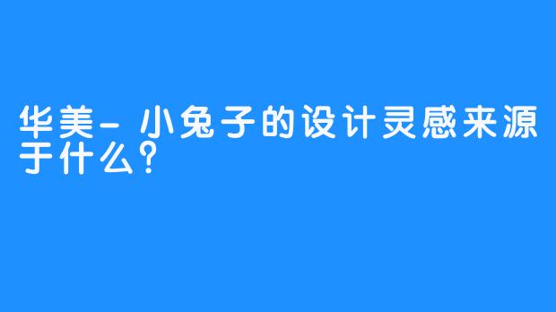 华美-小兔子的设计灵感来源于什么？