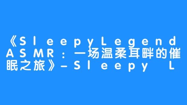 《SleepyLegendASMR：一场温柔耳畔的催眠之旅》-Sleepy Legend ASMR