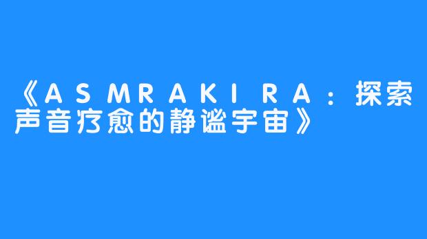 《ASMRAKIRA:探索声音疗愈的静谧宇宙》