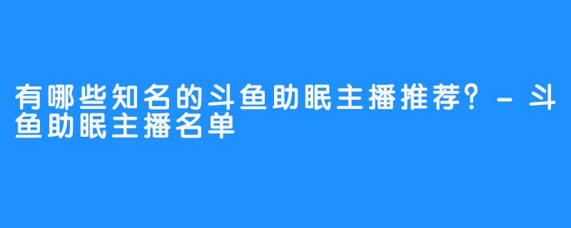 有哪些知名的斗鱼助眠主播推荐？-斗鱼助眠主播名单