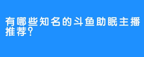 有哪些知名的斗鱼助眠主播推荐？