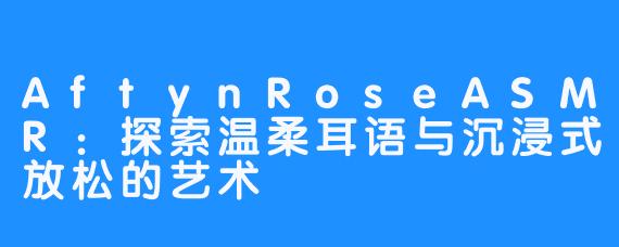 AftynRoseASMR:探索温柔耳语与沉浸式放松的艺术