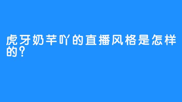 虎牙奶芊吖的直播风格是怎样的？