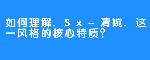 如何理解.Sx-清婉.这一风格的核心特质？