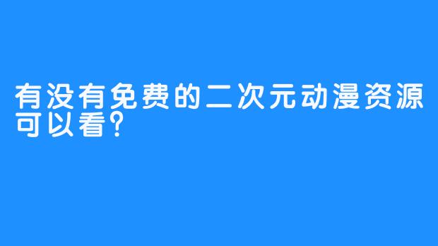 有没有免费的二次元动漫资源可以看？