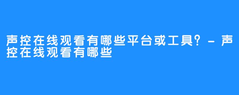 声控在线观看有哪些平台或工具?-声控在线观看有哪些