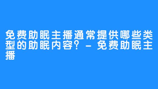 免费助眠主播通常提供哪些类型的助眠内容？-免费助眠主播