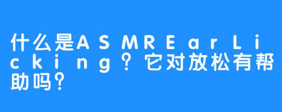 什么是ASMREarLicking？它对放松有帮助吗？