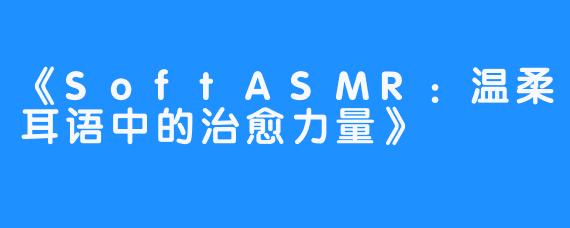 《SoftASMR:温柔耳语中的治愈力量》