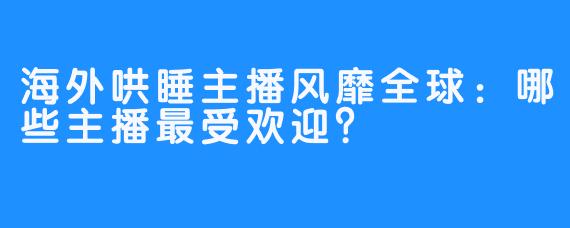 海外哄睡主播风靡全球：哪些主播最受欢迎？