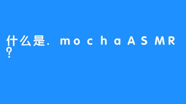 什么是.mochaASMR？